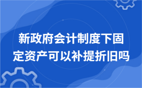 新政府会计制度下固定资产可以补提折旧吗
